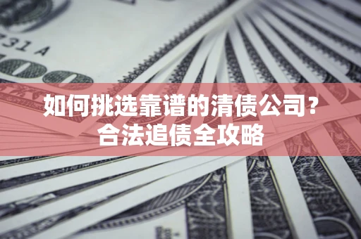 北京如何挑选靠谱的清债公司?合法追债全攻略 北京如何挑选靠谱的清债公司?合法追债全攻略