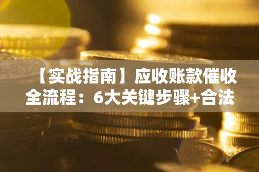 北京【实战指南】应收账款催收全流程：6大关键步骤+合法回款技巧