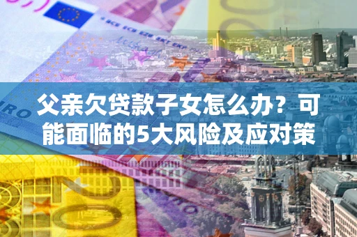 北京父亲欠贷款子女怎么办?可能面临的5大风险及应对策略 北京父亲欠贷款子女怎么办?可能面临的5大风险及应对策略