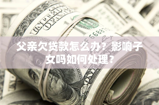 北京父亲欠贷款怎么办？影响子女吗如何处理？