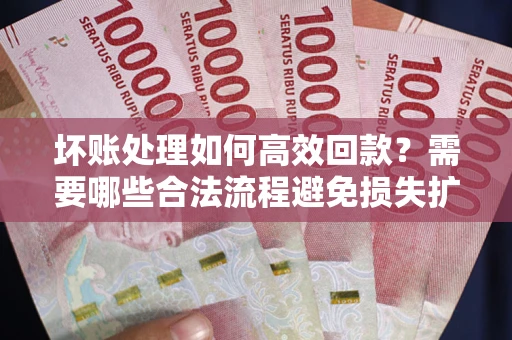 北京坏账处理如何高效回款？需要哪些合法流程避免损失扩大？