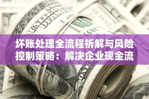 北京坏账处理全流程拆解与风险控制策略：解决企业现金流顽疾的实战指南