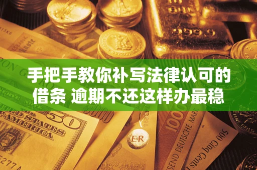 北京手把手教你补写法律认可的借条 逾期不还这样办最稳妥