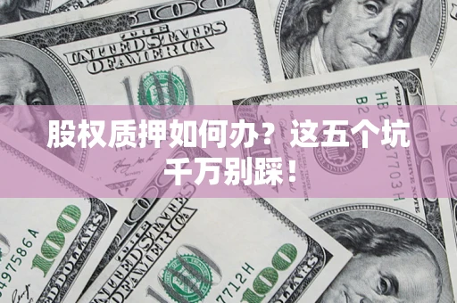北京股权质押如何办？这五个坑千万别踩！
