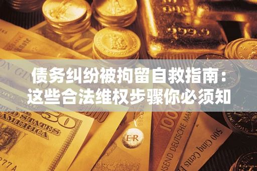 北京债务纠纷被拘留自救指南：这些合法维权步骤你必须知道！