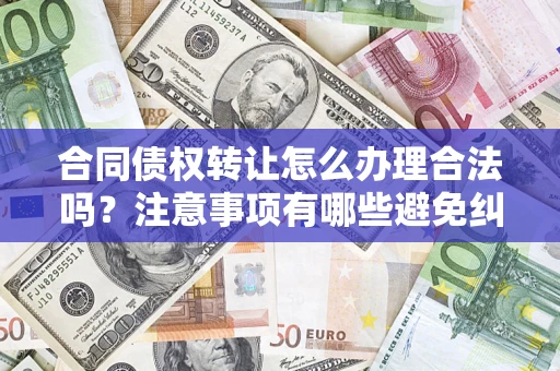 北京合同债权转让怎么办理合法吗？注意事项有哪些避免纠纷？
