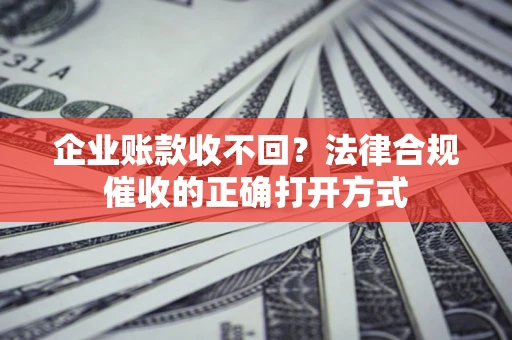 北京企业账款收不回？法律合规催收的正确打开方式