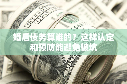 北京婚后债务算谁的？这样认定和预防能避免被坑