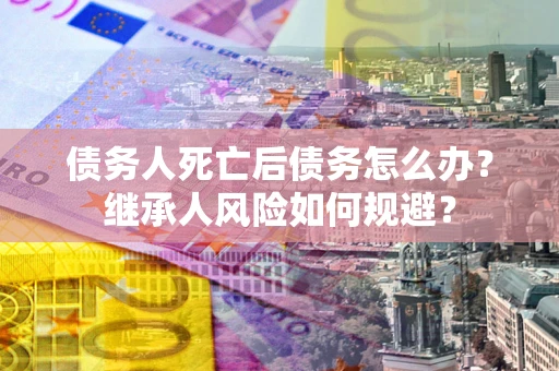 北京债务人死亡后债务怎么办？继承人风险如何规避？