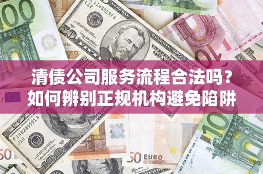 北京清债公司服务流程合法吗？如何辨别正规机构避免陷阱？