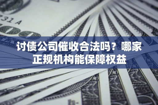 北京讨债公司催收合法吗？哪家正规机构能保障权益