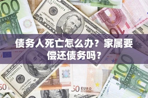 北京债务人死亡怎么办？家属要偿还债务吗？