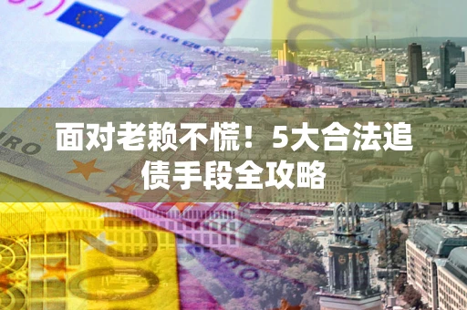 北京面对老赖不慌！5大合法追债手段全攻略