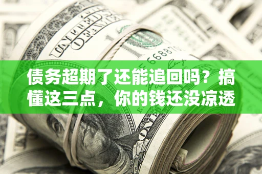 北京债务超期了还能追回吗？搞懂这三点，你的钱还没凉透