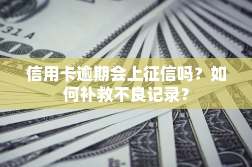 北京信用卡逾期会上征信吗？如何补救不良记录？