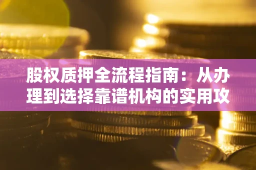 北京股权质押全流程指南：从办理到选择靠谱机构的实用攻略