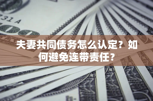 北京夫妻共同债务怎么认定？如何避免连带责任？
