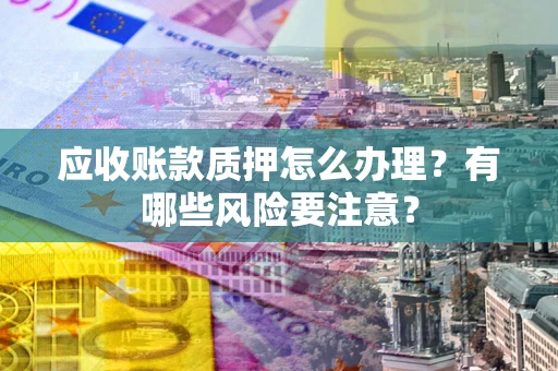 北京应收账款质押怎么办理？有哪些风险要注意？