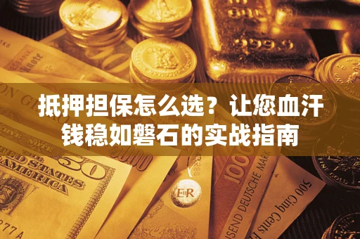 北京抵押担保怎么选？让您血汗钱稳如磐石的实战指南