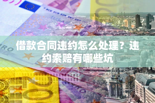 北京借款合同违约怎么处理？违约索赔有哪些坑
