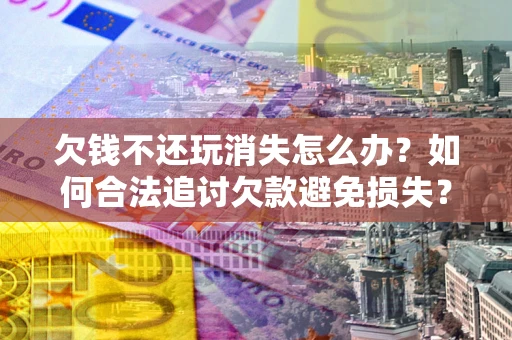 北京欠钱不还玩消失怎么办?如何合法追讨欠款避免损失? 北京欠钱不还玩消失怎么办?如何合法追讨欠款避免损失?