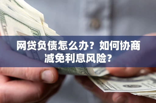 北京网贷负债怎么办？如何协商减免利息风险？