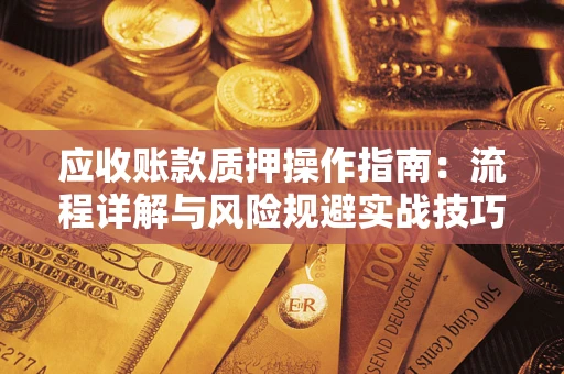 北京应收账款质押操作指南:流程详解与风险规避实战技巧 北京应收账款质押操作指南:流程详解与风险规避实战技巧