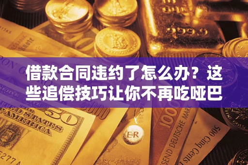 北京借款合同违约了怎么办？这些追偿技巧让你不再吃哑巴亏