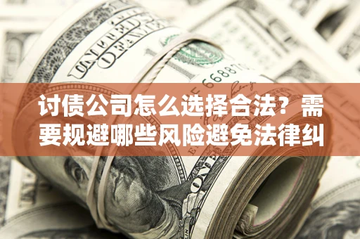 北京讨债公司怎么选择合法?需要规避哪些风险避免法律纠纷? 北京讨债公司怎么选择合法?需要规避哪些风险避免法律纠纷?