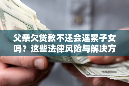 北京父亲欠贷款不还会连累子女吗？这些法律风险与解决方法要早知道！