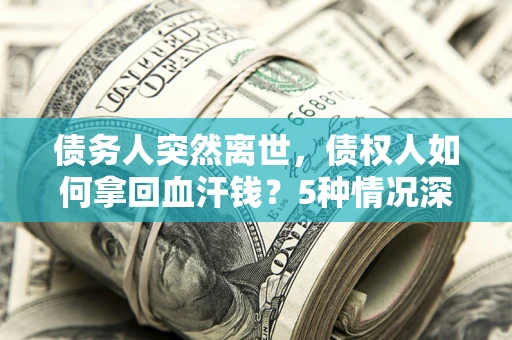 北京债务人突然离世，债权人如何拿回血汗钱？5种情况深度解析