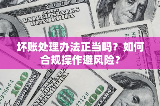 北京坏账处理办法正当吗？如何合规操作避风险？