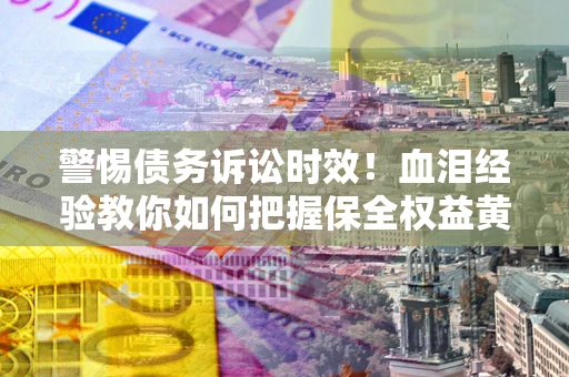 北京警惕债务诉讼时效！血泪经验教你如何把握保全权益黄金期