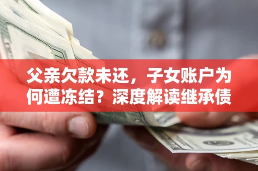 北京父亲欠款未还，子女账户为何遭冻结？深度解读继承债务迷局