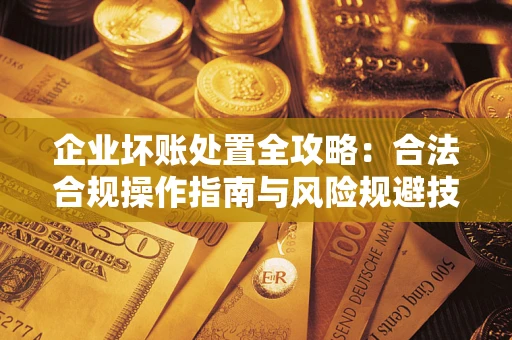 北京企业坏账处置全攻略：合法合规操作指南与风险规避技巧解析