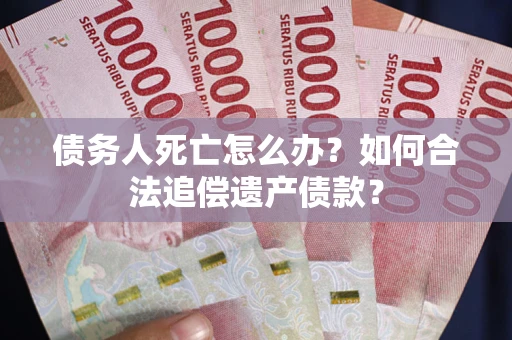 北京债务人死亡怎么办？如何合法追偿遗产债款？