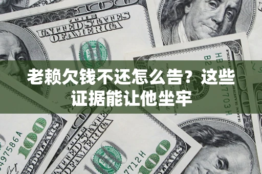 北京老赖欠钱不还怎么告？这些证据能让他坐牢