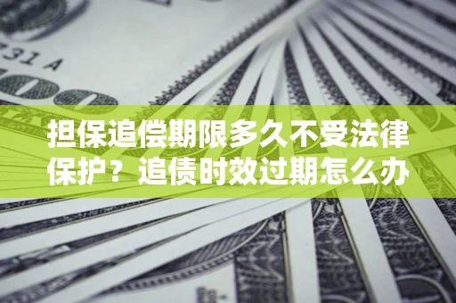 北京担保追偿期限多久不受法律保护？追债时效过期怎么办？