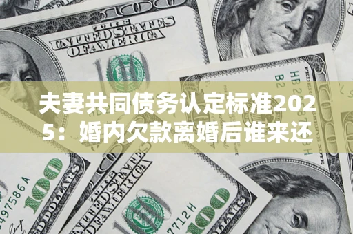 北京夫妻共同债务认定标准2025:婚内欠款离婚后谁来还? 北京夫妻共同债务认定标准2025:婚内欠款离婚后谁来还?