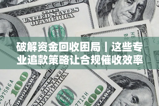 北京破解资金回收困局｜这些专业追款策略让合规催收效率翻倍