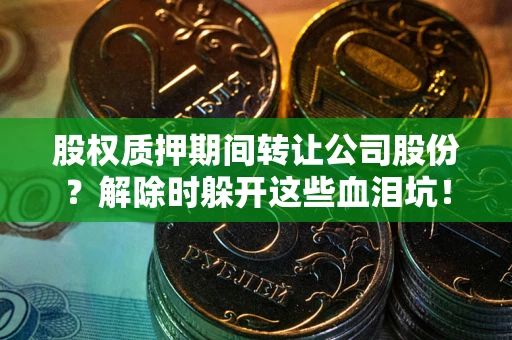 北京股权质押期间转让公司股份？解除时躲开这些血泪坑！