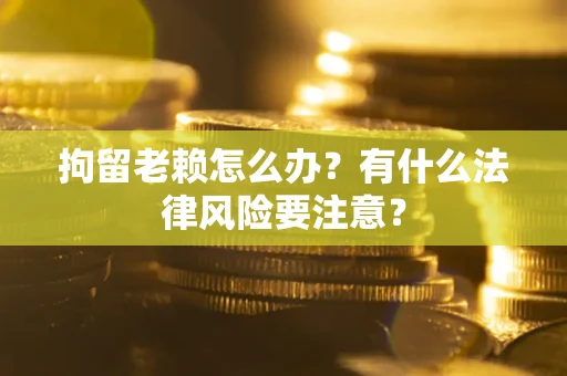 北京拘留老赖怎么办？有什么法律风险要注意？