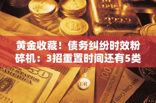 北京黄金收藏！债务纠纷时效粉碎机：3招重置时间还有5类不设年限的特殊债务