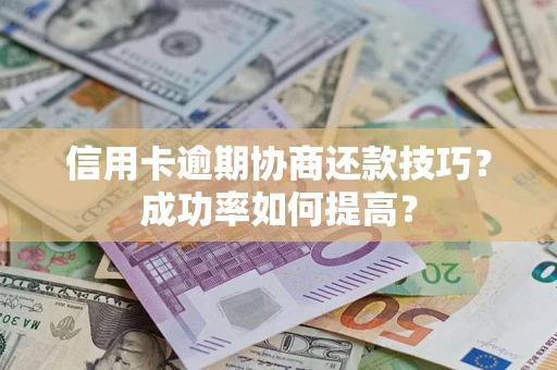 北京信用卡逾期协商还款技巧？成功率如何提高？