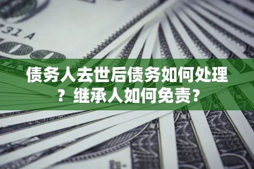 北京债务人去世后债务如何处理？继承人如何免责？