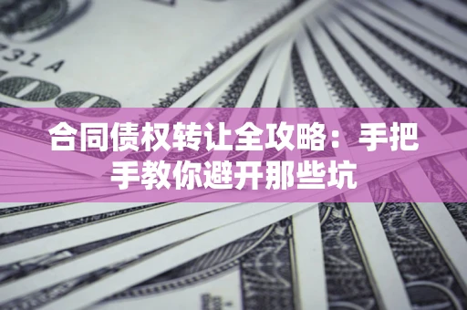 北京合同债权转让全攻略：手把手教你避开那些坑