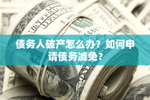 北京债务人破产怎么办？如何申请债务减免？