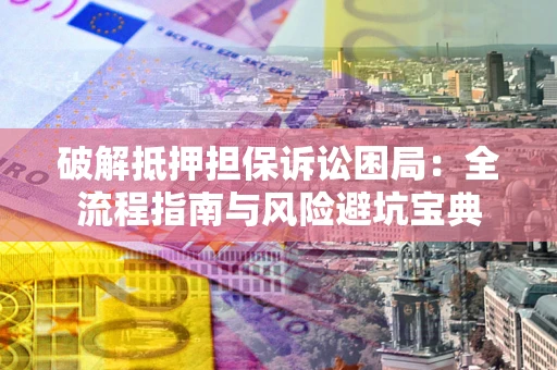 北京破解抵押担保诉讼困局:全流程指南与风险避坑宝典 北京破解抵押担保诉讼困局:全流程指南与风险避坑宝典