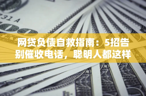 北京网贷负债自救指南：5招告别催收电话，聪明人都这样做