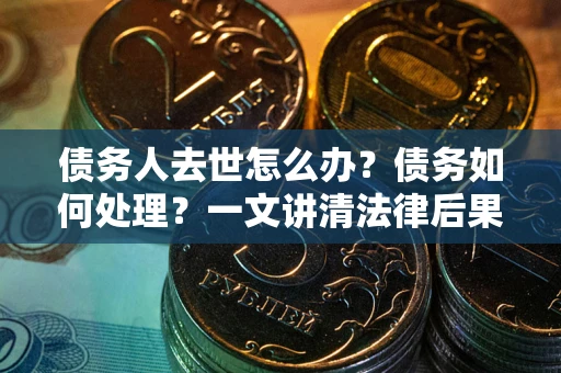 北京债务人去世怎么办？债务如何处理？一文讲清法律后果